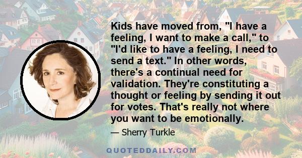 Kids have moved from, I have a feeling, I want to make a call, to I'd like to have a feeling, I need to send a text. In other words, there's a continual need for validation. They're constituting a thought or feeling by