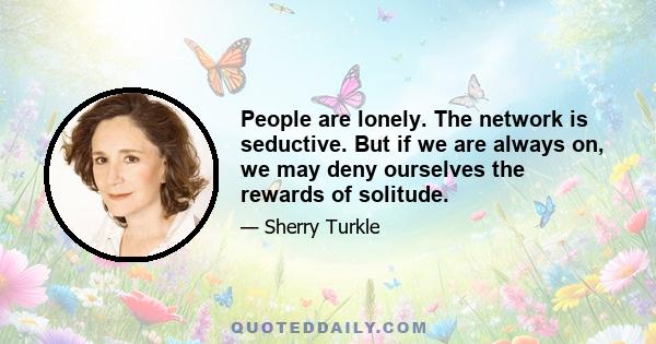 People are lonely. The network is seductive. But if we are always on, we may deny ourselves the rewards of solitude.