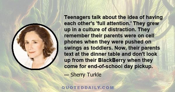 Teenagers talk about the idea of having each other's 'full attention.' They grew up in a culture of distraction. They remember their parents were on cell phones when they were pushed on swings as toddlers. Now, their