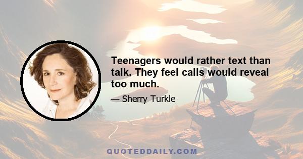 Teenagers would rather text than talk. They feel calls would reveal too much.