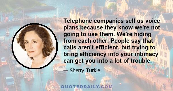 Telephone companies sell us voice plans because they know we're not going to use them. We're hiding from each other. People say that calls aren't efficient, but trying to bring efficiency into your intimacy can get you