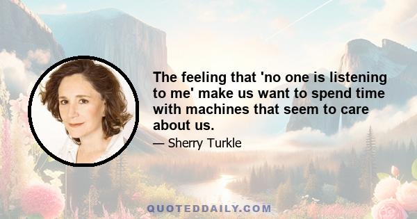 The feeling that 'no one is listening to me' make us want to spend time with machines that seem to care about us.