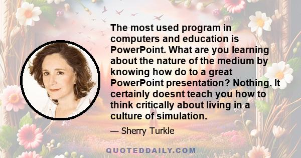 The most used program in computers and education is PowerPoint. What are you learning about the nature of the medium by knowing how do to a great PowerPoint presentation? Nothing. It certainly doesnt teach you how to