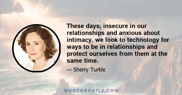 These days, insecure in our relationships and anxious about intimacy, we look to technology for ways to be in relationships and protect ourselves from them at the same time.