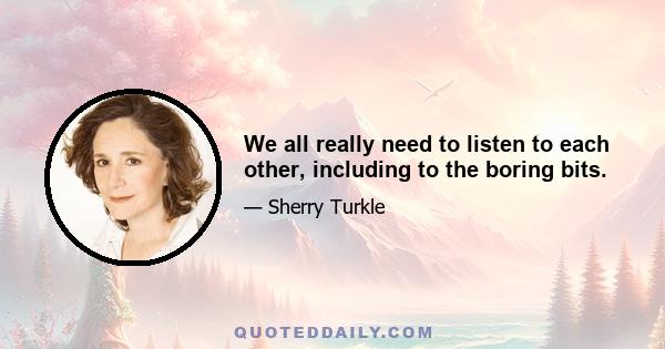 We all really need to listen to each other, including to the boring bits.