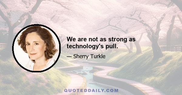 We are not as strong as technology's pull.