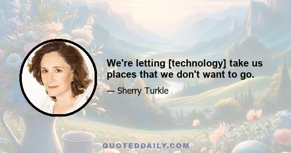 We're letting [technology] take us places that we don't want to go.