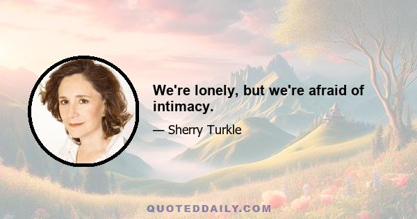 We're lonely, but we're afraid of intimacy.