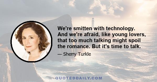 We're smitten with technology. And we're afraid, like young lovers, that too much talking might spoil the romance. But it's time to talk.