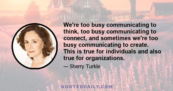 We're too busy communicating to think, too busy communicating to connect, and sometimes we're too busy communicating to create. This is true for individuals and also true for organizations.