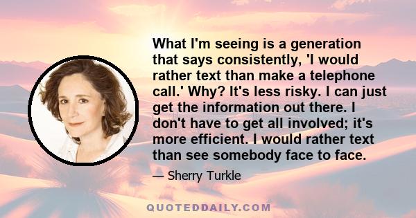 What I'm seeing is a generation that says consistently, 'I would rather text than make a telephone call.' Why? It's less risky. I can just get the information out there. I don't have to get all involved; it's more