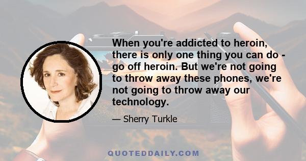 When you're addicted to heroin, there is only one thing you can do - go off heroin. But we're not going to throw away these phones, we're not going to throw away our technology.