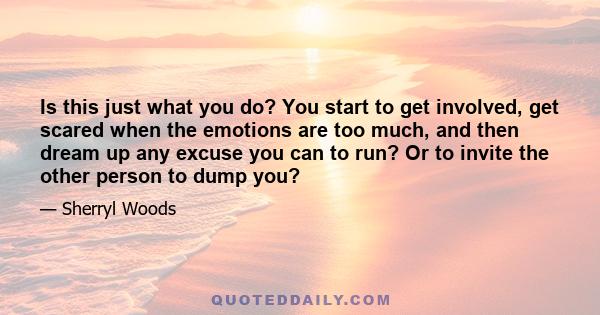 Is this just what you do? You start to get involved, get scared when the emotions are too much, and then dream up any excuse you can to run? Or to invite the other person to dump you?