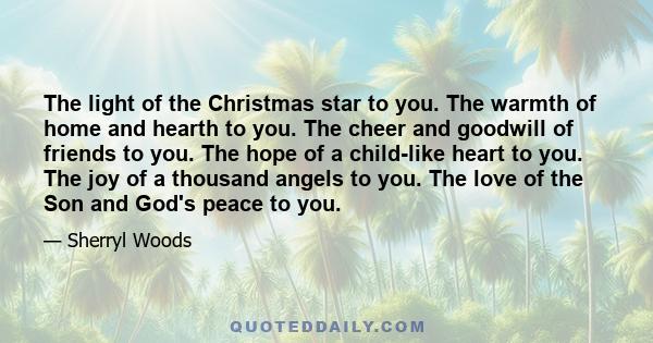 The light of the Christmas star to you. The warmth of home and hearth to you. The cheer and goodwill of friends to you. The hope of a child-like heart to you. The joy of a thousand angels to you. The love of the Son and 