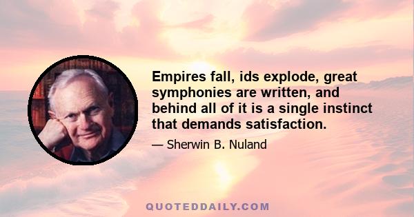 Empires fall, ids explode, great symphonies are written, and behind all of it is a single instinct that demands satisfaction.