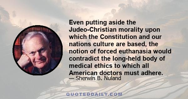 Even putting aside the Judeo-Christian morality upon which the Constitution and our nations culture are based, the notion of forced euthanasia would contradict the long-held body of medical ethics to which all American