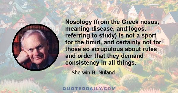 Nosology (from the Greek nosos, meaning disease, and logos, referring to study) is not a sport for the timid, and certainly not for those so scrupulous about rules and order that they demand consistency in all things.