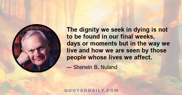 The dignity we seek in dying is not to be found in our final weeks, days or moments but in the way we live and how we are seen by those people whose lives we affect.