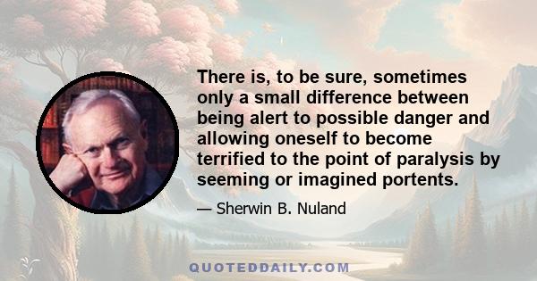 There is, to be sure, sometimes only a small difference between being alert to possible danger and allowing oneself to become terrified to the point of paralysis by seeming or imagined portents.