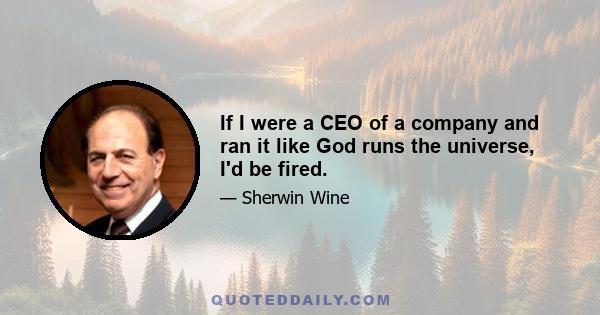 If I were a CEO of a company and ran it like God runs the universe, I'd be fired.