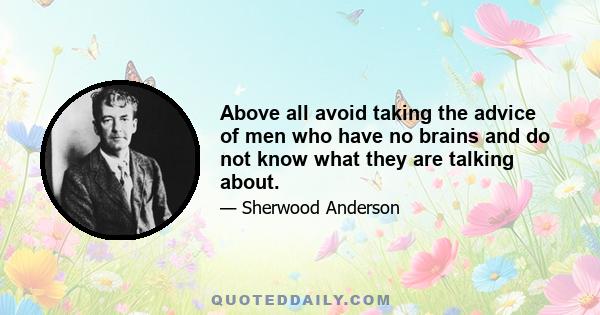 Above all avoid taking the advice of men who have no brains and do not know what they are talking about.