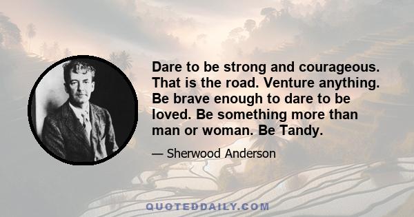 Dare to be strong and courageous. That is the road. Venture anything. Be brave enough to dare to be loved. Be something more than man or woman. Be Tandy.