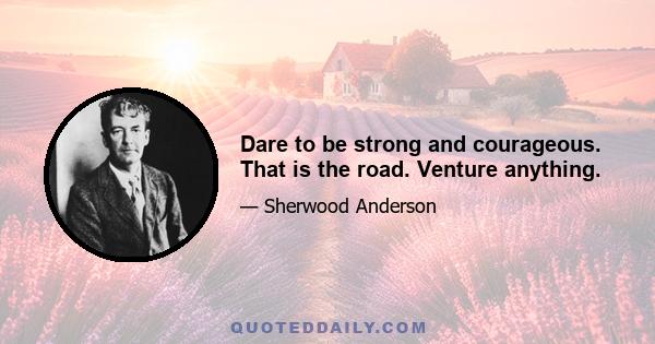 Dare to be strong and courageous. That is the road. Venture anything.