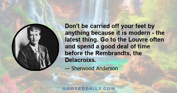 Don't be carried off your feet by anything because it is modern - the latest thing. Go to the Louvre often and spend a good deal of time before the Rembrandts, the Delacroixs.