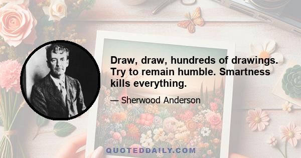 Draw, draw, hundreds of drawings. Try to remain humble. Smartness kills everything.