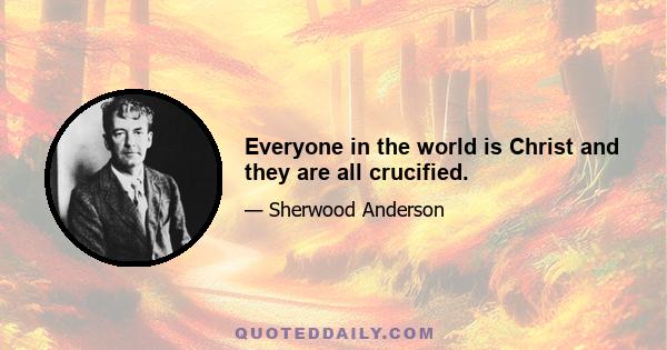 Everyone in the world is Christ and they are all crucified.