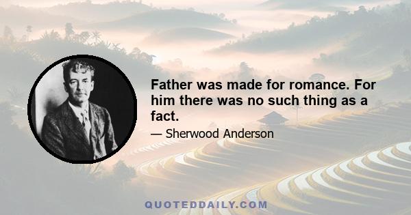 Father was made for romance. For him there was no such thing as a fact.