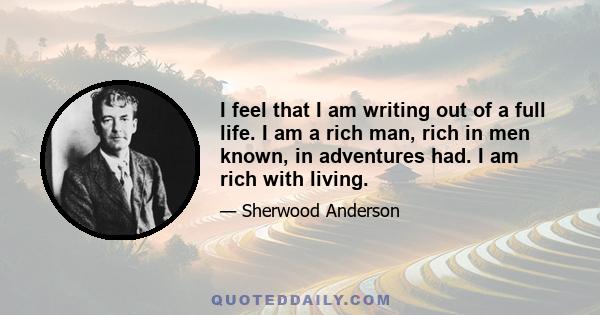 I feel that I am writing out of a full life. I am a rich man, rich in men known, in adventures had. I am rich with living.