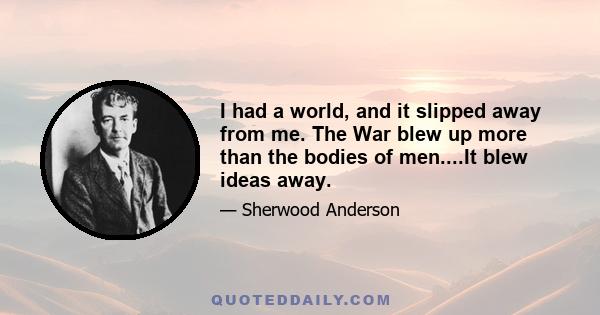 I had a world, and it slipped away from me. The War blew up more than the bodies of men....It blew ideas away.