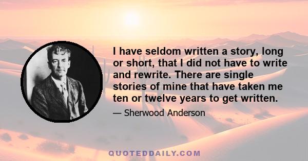 I have seldom written a story, long or short, that I did not have to write and rewrite. There are single stories of mine that have taken me ten or twelve years to get written.