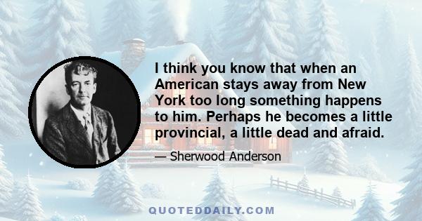 I think you know that when an American stays away from New York too long something happens to him. Perhaps he becomes a little provincial, a little dead and afraid.