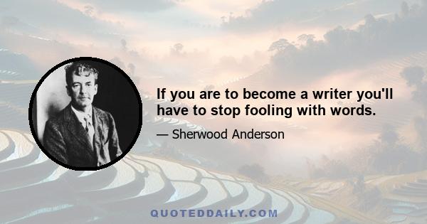 If you are to become a writer you'll have to stop fooling with words.