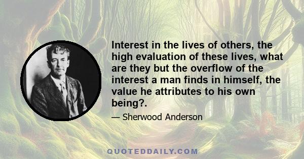 Interest in the lives of others, the high evaluation of these lives, what are they but the overflow of the interest a man finds in himself, the value he attributes to his own being?.