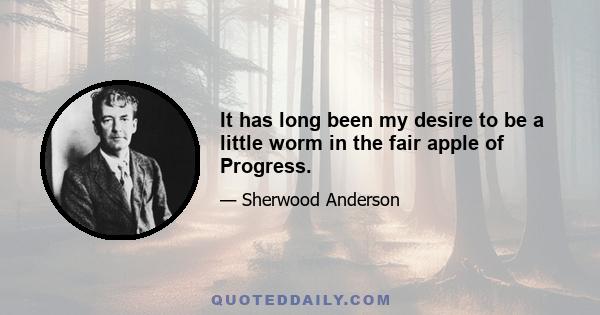 It has long been my desire to be a little worm in the fair apple of Progress.