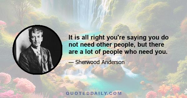 It is all right you're saying you do not need other people, but there are a lot of people who need you.