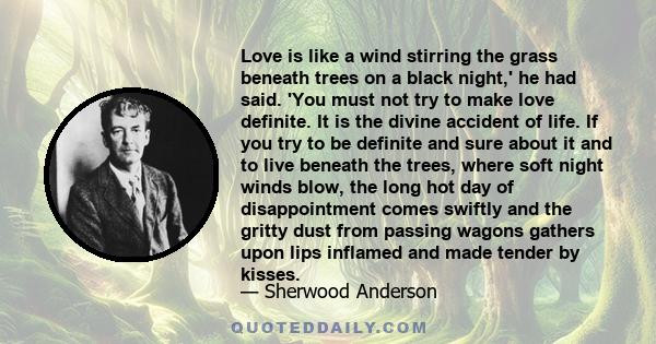 Love is like a wind stirring the grass beneath trees on a black night,' he had said. 'You must not try to make love definite. It is the divine accident of life. If you try to be definite and sure about it and to live