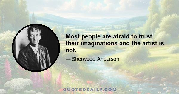 Most people are afraid to trust their imaginations and the artist is not.