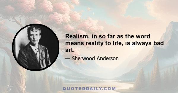 Realism, in so far as the word means reality to life, is always bad art.