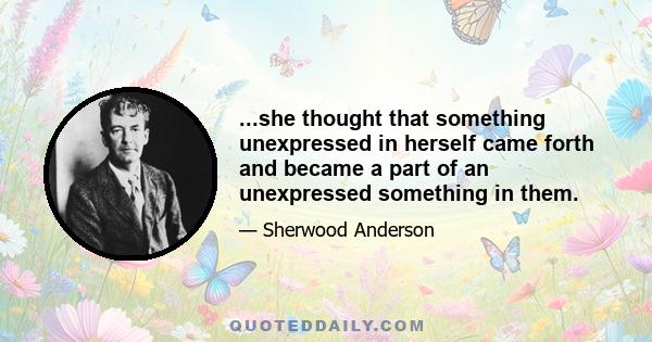 ...she thought that something unexpressed in herself came forth and became a part of an unexpressed something in them.