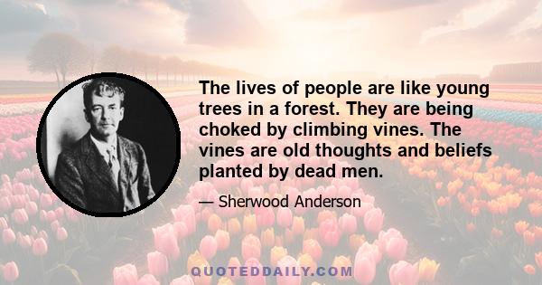 The lives of people are like young trees in a forest. They are being choked by climbing vines. The vines are old thoughts and beliefs planted by dead men.