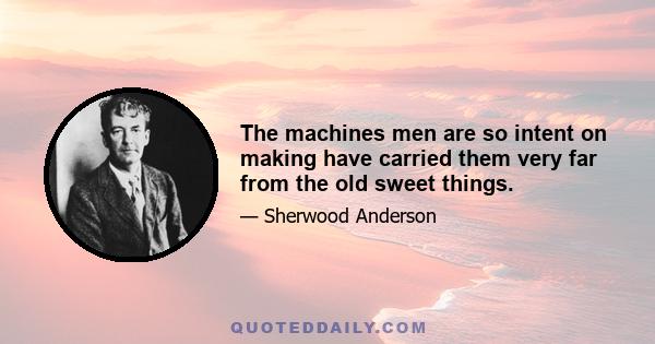 The machines men are so intent on making have carried them very far from the old sweet things.