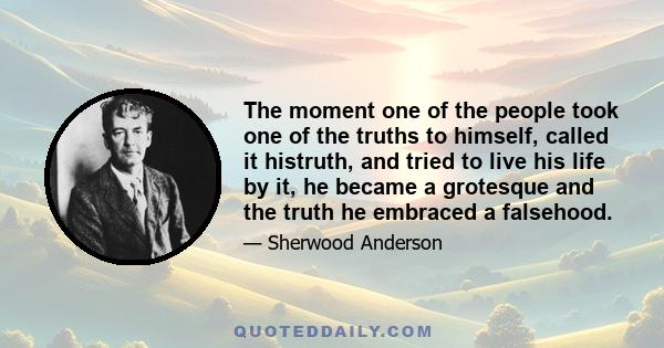 The moment one of the people took one of the truths to himself, called it histruth, and tried to live his life by it, he became a grotesque and the truth he embraced a falsehood.