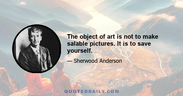 The object of art is not to make salable pictures. It is to save yourself.