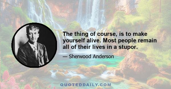 The thing of course, is to make yourself alive. Most people remain all of their lives in a stupor.