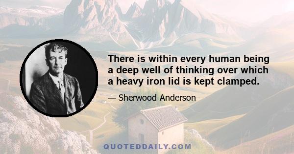 There is within every human being a deep well of thinking over which a heavy iron lid is kept clamped.