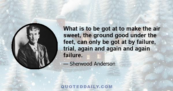 What is to be got at to make the air sweet, the ground good under the feet, can only be got at by failure, trial, again and again and again failure.